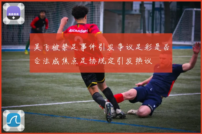 吴飞被禁足事件引发争议足彩是否合法成焦点足协规定引发热议