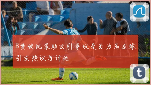 B费破纪录助攻引争议是否为乌龙球引发热议与讨论