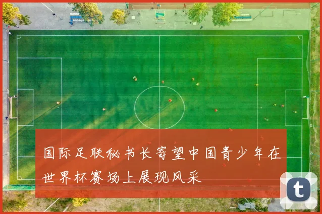 国际足联秘书长寄望中国青少年在世界杯赛场上展现风采