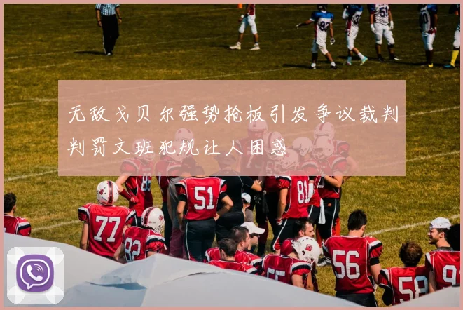 无敌戈贝尔强势抢板引发争议裁判判罚文班犯规让人困惑