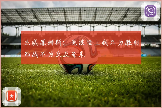 杰威廉姆斯：竞技场上我只为胜利而战不为交友而来