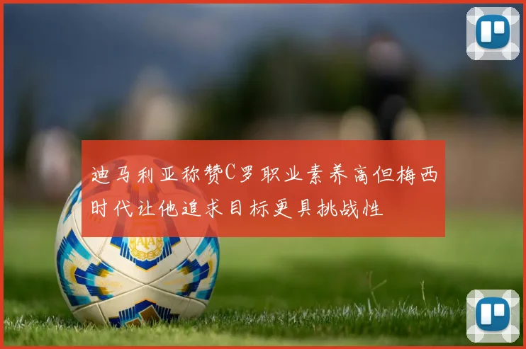 迪马利亚称赞C罗职业素养高但梅西时代让他追求目标更具挑战性