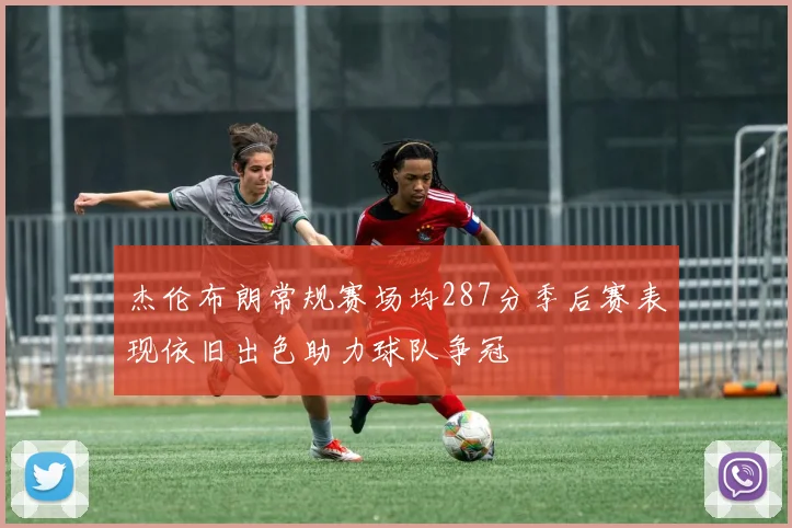 杰伦布朗常规赛场均287分季后赛表现依旧出色助力球队争冠