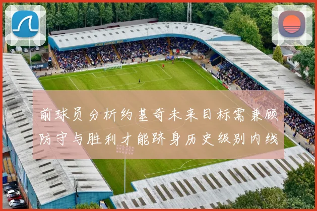 前球员分析约基奇未来目标需兼顾防守与胜利才能跻身历史级别内线行列