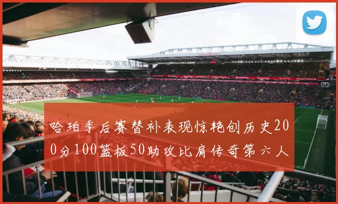 哈珀季后赛替补表现惊艳创历史200分100篮板50助攻比肩传奇第六人
