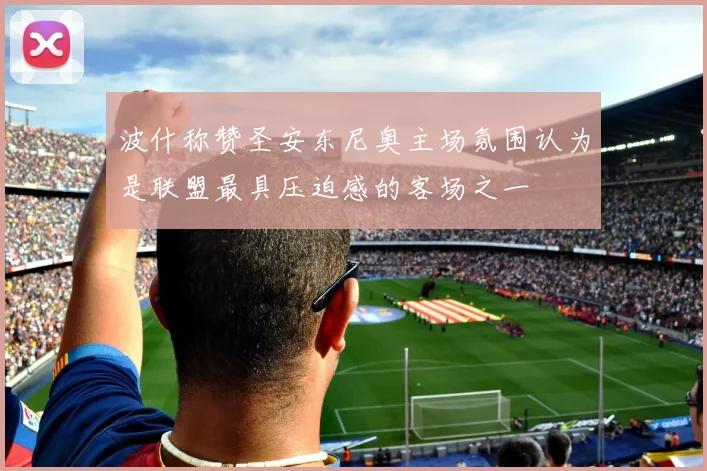 波什称赞圣安东尼奥主场氛围认为是联盟最具压迫感的客场之一