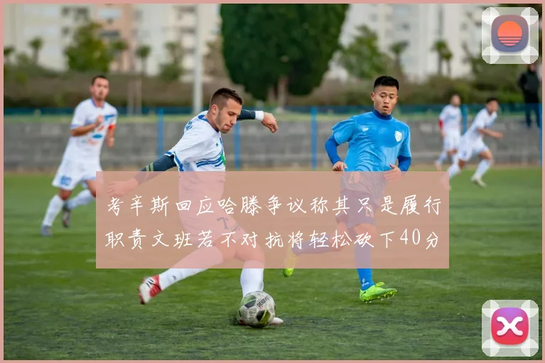 考辛斯回应哈滕争议称其只是履行职责文班若不对抗将轻松砍下40分20篮板