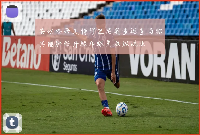 安切洛蒂支持穆里尼奥重返皇马称其能胜任并驳斥球员放纵说法