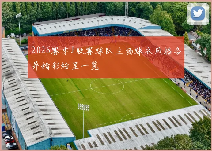 2026赛季J联赛球队主场球衣风格各异精彩纷呈一览