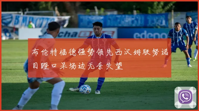 布伦特福德强势领先西汉姆联努诺目瞪口呆场边无奈失望