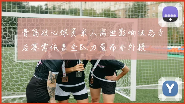 青岛核心球员亲人离世影响状态季后赛需依靠全队力量而非外援