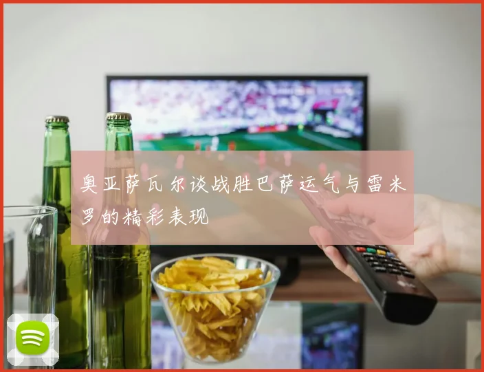 奥亚萨瓦尔谈战胜巴萨运气与雷米罗的精彩表现