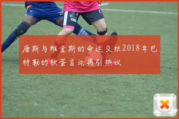 唐斯与维金斯的命运交织2018年巴特勒的软蛋言论再引热议