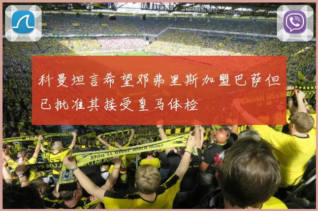 科曼坦言希望邓弗里斯加盟巴萨但已批准其接受皇马体检