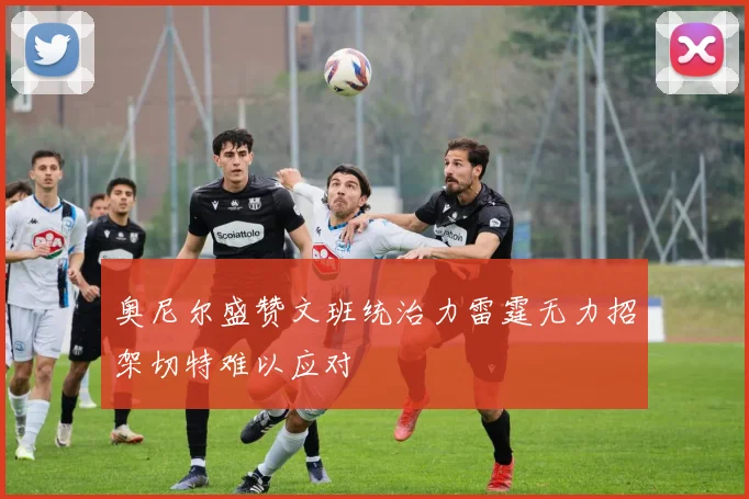 奥尼尔盛赞文班统治力雷霆无力招架切特难以应对