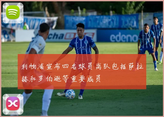 利物浦宣布四名球员离队包括萨拉赫和罗伯逊等重要成员