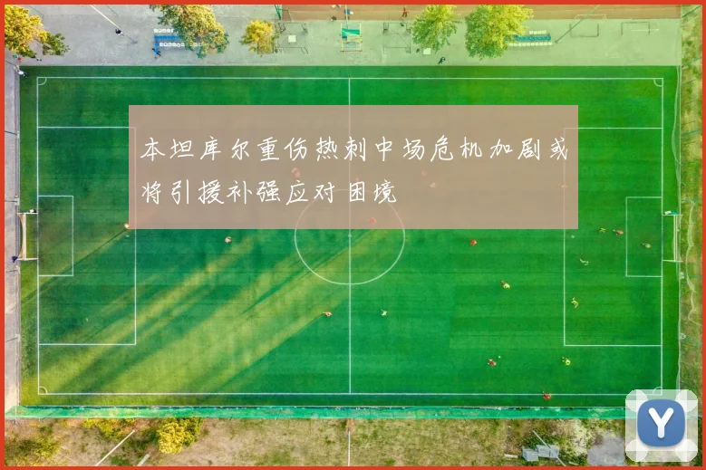 本坦库尔重伤热刺中场危机加剧或将引援补强应对困境