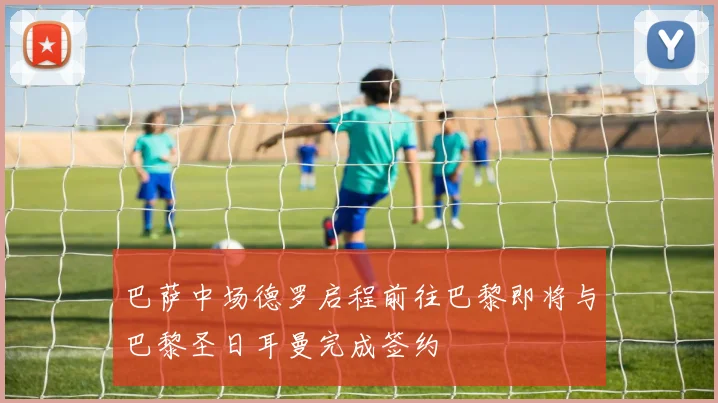 巴萨中场德罗启程前往巴黎即将与巴黎圣日耳曼完成签约