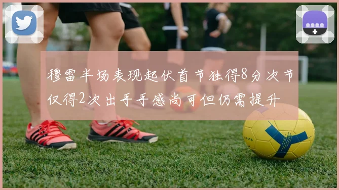 穆雷半场表现起伏首节独得8分次节仅得2次出手手感尚可但仍需提升